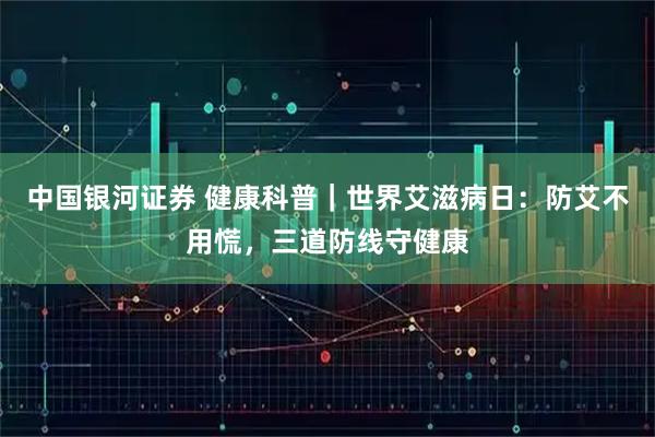 中国银河证券 健康科普｜世界艾滋病日：防艾不用慌，三道防线守健康
