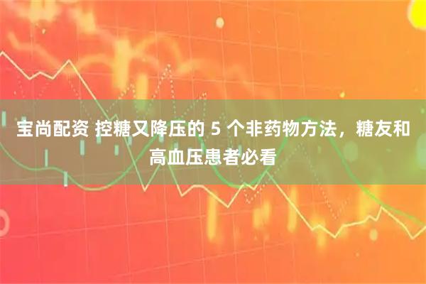 宝尚配资 控糖又降压的 5 个非药物方法，糖友和高血压患者必看