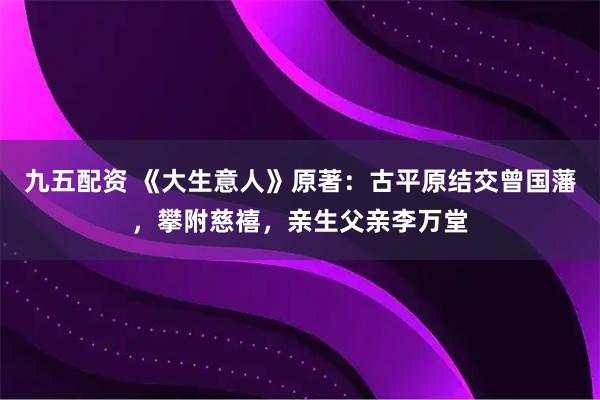 九五配资 《大生意人》原著：古平原结交曾国藩，攀附慈禧，亲生父亲李万堂
