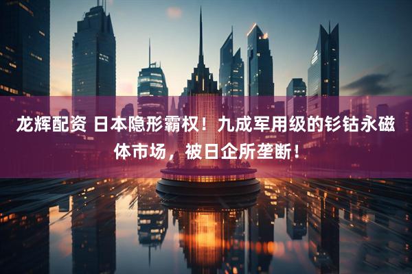 龙辉配资 日本隐形霸权！九成军用级的钐钴永磁体市场，被日企所垄断！
