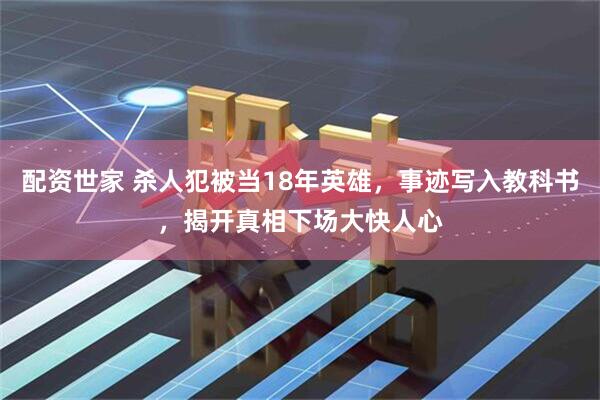 配资世家 杀人犯被当18年英雄，事迹写入教科书，揭开真相下场大快人心
