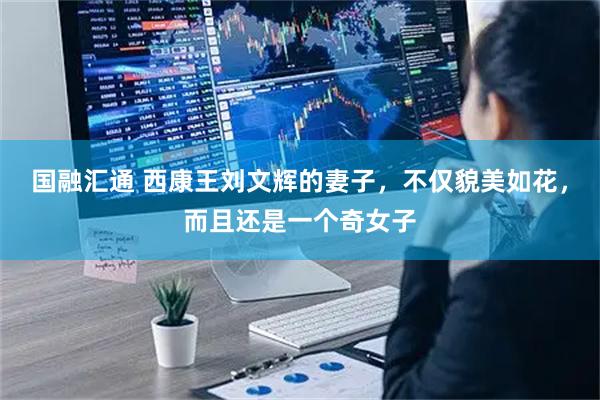 国融汇通 西康王刘文辉的妻子，不仅貌美如花，而且还是一个奇女子