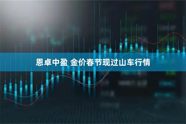 恩卓中盈 金价春节现过山车行情