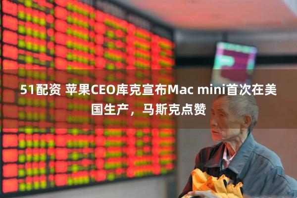 51配资 苹果CEO库克宣布Mac mini首次在美国生产，马斯克点赞