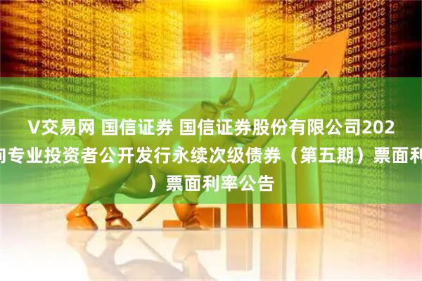 V交易网 国信证券 国信证券股份有限公司2025年面向专业投资者公开发行永续次级债券（第五期）票面利率公告