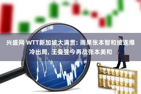 兴盛网 WTT新加坡大满贯: 雨果张本智和接连爆冷出局, 王曼昱今再战张本美和