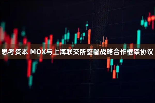 思考资本 MOX与上海联交所签署战略合作框架协议