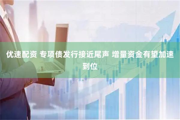 优速配资 专项债发行接近尾声 增量资金有望加速到位