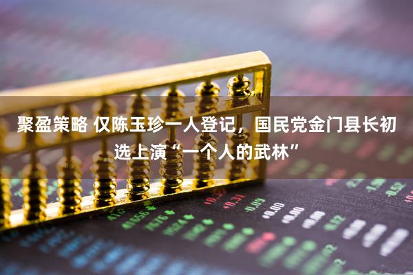 聚盈策略 仅陈玉珍一人登记，国民党金门县长初选上演“一个人的武林”
