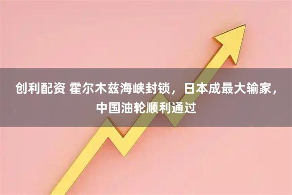 创利配资 霍尔木兹海峡封锁，日本成最大输家，中国油轮顺利通过