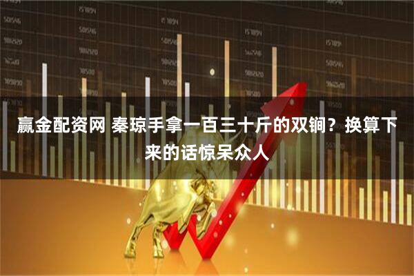赢金配资网 秦琼手拿一百三十斤的双锏？换算下来的话惊呆众人