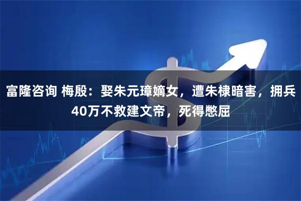 富隆咨询 梅殷：娶朱元璋嫡女，遭朱棣暗害，拥兵40万不救建文帝，死得憋屈