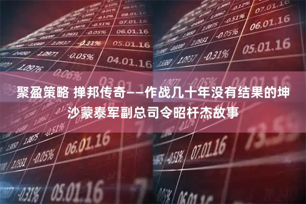 聚盈策略 掸邦传奇——作战几十年没有结果的坤沙蒙泰军副总司令昭杆杰故事