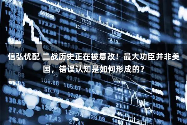 信弘优配 二战历史正在被篡改！最大功臣并非美国，错误认知是如何形成的？