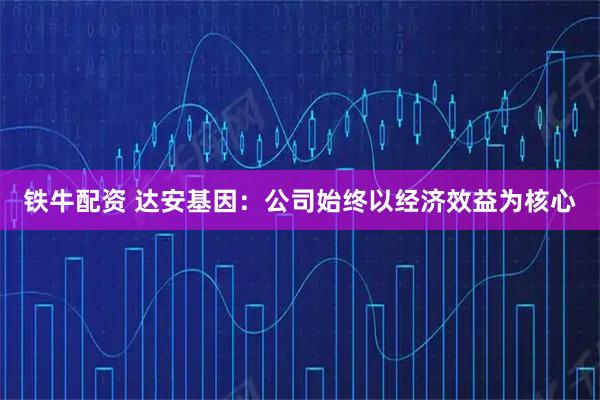 铁牛配资 达安基因：公司始终以经济效益为核心